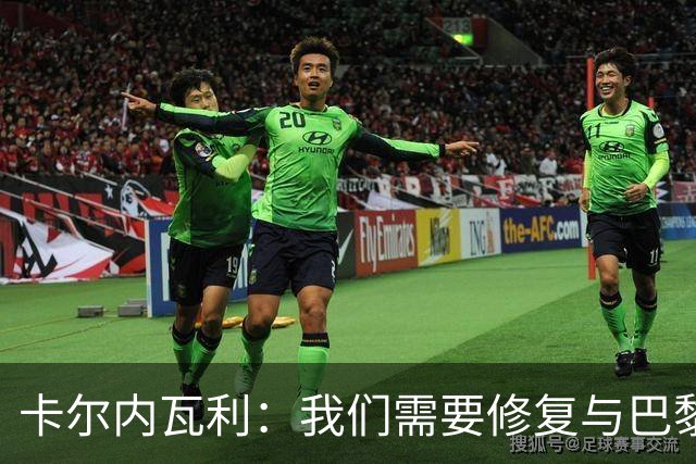 卡尔内瓦利：我们需要修复与巴黎之间的关系；我不会主动追球员