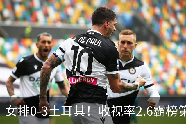 女排0-3土耳其！收视率2.6霸榜第1，积分扣7.3分，明天下午争第3