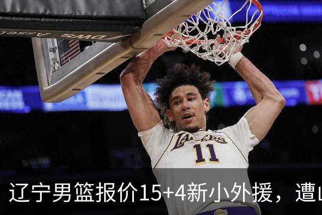辽宁男篮报价15+4新小外援，遭山东男篮大幅抬价，新大外援基本确定
