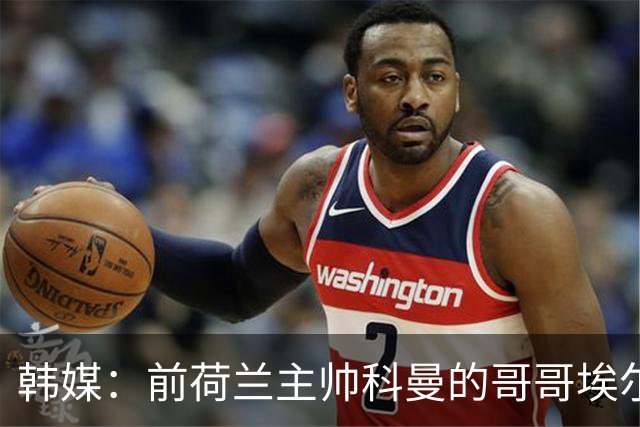 韩媒：前荷兰主帅科曼的哥哥埃尔文-科曼也参与了韩国临时主帅竞聘