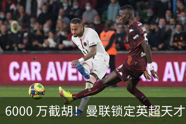 6000 万截胡！曼联锁定英超天才中场，球员铁了心离队