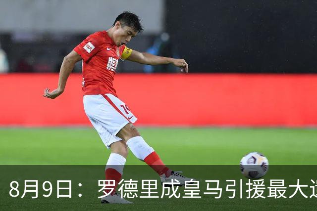 8月9日：罗德里成皇马引援最大遗憾，西甲名额限制致转会告吹，巴萨反超签约引发新赛季中场隐忧